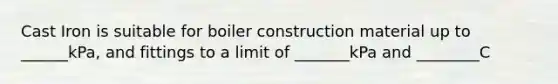 Cast Iron is suitable for boiler construction material up to ______kPa, and fittings to a limit of _______kPa and ________C