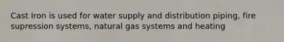 Cast Iron is used for water supply and distribution piping, fire supression systems, natural gas systems and heating