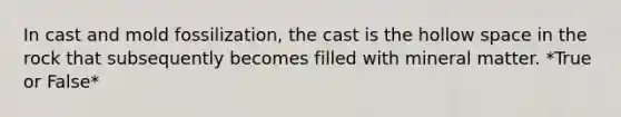 In cast and mold fossilization, the cast is the hollow space in the rock that subsequently becomes filled with mineral matter. *True or False*