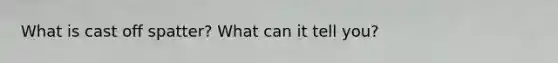 What is cast off spatter? What can it tell you?