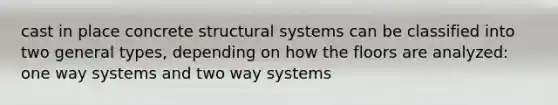 cast in place concrete structural systems can be classified into two general types, depending on how the floors are analyzed: one way systems and two way systems