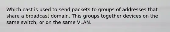 Which cast is used to send packets to groups of addresses that share a broadcast domain. This groups together devices on the same switch, or on the same VLAN.