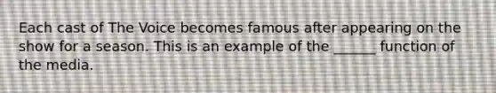 Each cast of The Voice becomes famous after appearing on the show for a season. This is an example of the ______ function of the media.