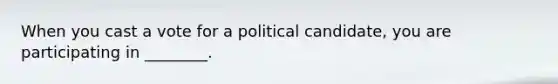 When you cast a vote for a political candidate, you are participating in ________.