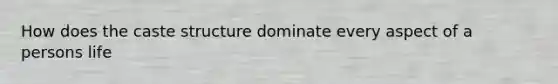 How does the caste structure dominate every aspect of a persons life