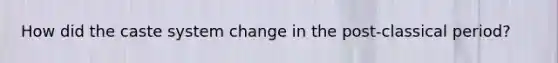 How did the caste system change in the post-classical period?
