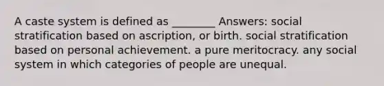 A caste system is defined as ________ Answers: social stratification based on ascription, or birth. social stratification based on personal achievement. a pure meritocracy. any social system in which categories of people are unequal.