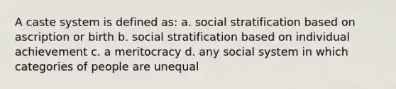 A caste system is defined as: a. social stratification based on ascription or birth b. social stratification based on individual achievement c. a meritocracy d. any social system in which categories of people are unequal