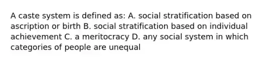 A caste system is defined as: A. social stratification based on ascription or birth B. social stratification based on individual achievement C. a meritocracy D. any social system in which categories of people are unequal