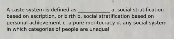 A caste system is defined as _____________ a. social stratification based on ascription, or birth b. social stratification based on personal achievement c. a pure meritocracy d. any social system in which categories of people are unequal