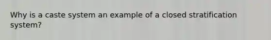 Why is a caste system an example of a closed stratification system?