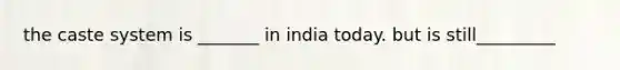 the caste system is _______ in india today. but is still_________