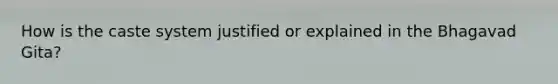 How is the caste system justified or explained in the Bhagavad Gita?