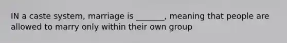 IN a caste system, marriage is _______, meaning that people are allowed to marry only within their own group