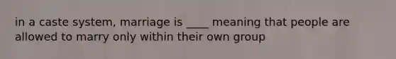 in a caste system, marriage is ____ meaning that people are allowed to marry only within their own group