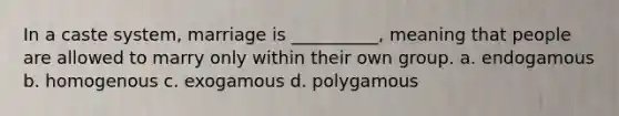 In a caste system, marriage is __________, meaning that people are allowed to marry only within their own group. a. endogamous b. homogenous c. exogamous d. polygamous