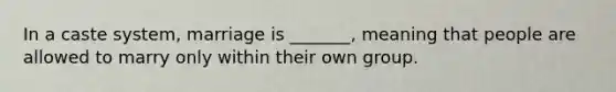 In a caste system, marriage is _______, meaning that people are allowed to marry only within their own group.