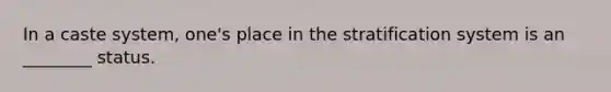 In a caste system, one's place in the stratification system is an ________ status.