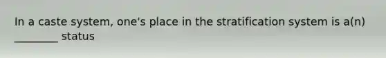 In a caste system, one's place in the stratification system is a(n) ________ status