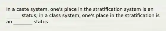 In a caste system, one's place in the stratification system is an ______ status; in a class system, one's place in the stratification is an ________ status