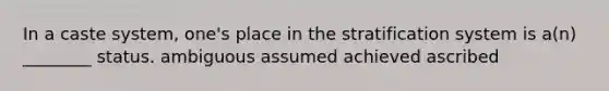 In a caste system, one's place in the stratification system is a(n) ________ status. ambiguous assumed achieved ascribed