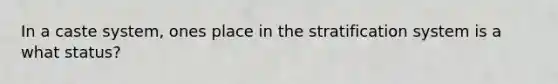 In a caste system, ones place in the stratification system is a what status?