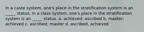 In a caste system, one's place in the stratification system is an _____ status; in a class system, one's place in the stratification system is an _____ status. a. achieved; ascribed b. master; achieved c. ascribed; master d. ascribed, achieved