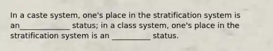 In a caste system, one's place in the stratification system is an_____________ status; in a class system, one's place in the stratification system is an __________ status.