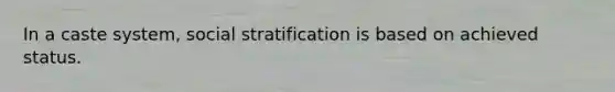 In a caste system, social stratification is based on achieved status.