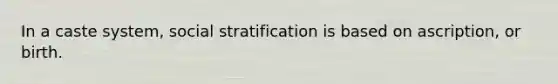In a caste system, social stratification is based on ascription, or birth.