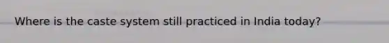 Where is the caste system still practiced in India today?