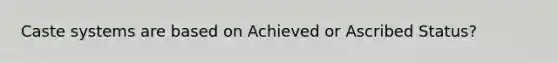 Caste systems are based on Achieved or Ascribed Status?