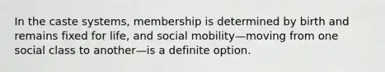 In the caste systems, membership is determined by birth and remains fixed for life, and social mobility—moving from one social class to another—is a definite option.