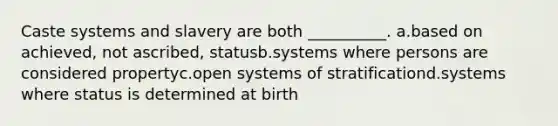 Caste systems and slavery are both __________. a.​based on achieved, not ascribed, statusb.​systems where persons are considered propertyc.​open systems of stratificationd.​systems where status is determined at birth