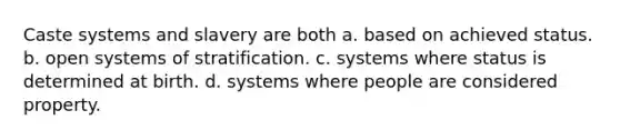 Caste systems and slavery are both a. based on achieved status. b. open systems of stratification. c. systems where status is determined at birth. d. systems where people are considered property.