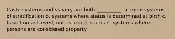 Caste systems and slavery are both __________. a. open systems of stratification b. systems where status is determined at birth c. based on achieved, not ascribed, status d. systems where persons are considered property