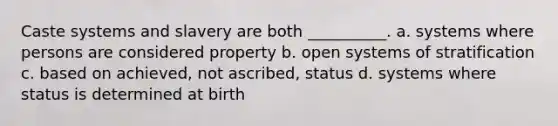 Caste systems and slavery are both __________. a. systems where persons are considered property b. open systems of stratification c. based on achieved, not ascribed, status d. systems where status is determined at birth