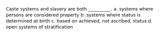 Caste systems and slavery are both __________. a. ​systems where persons are considered property b. ​systems where status is determined at birth c. ​based on achieved, not ascribed, status d. ​open systems of stratification