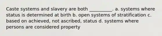 Caste systems and slavery are both __________. a. ​systems where status is determined at birth b. ​open systems of stratification c. ​based on achieved, not ascribed, status d. ​systems where persons are considered property