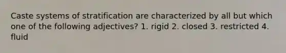 Caste systems of stratification are characterized by all but which one of the following adjectives? 1. rigid 2. closed 3. restricted 4. fluid