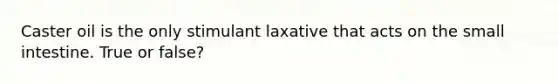 Caster oil is the only stimulant laxative that acts on the small intestine. True or false?