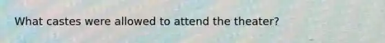 What castes were allowed to attend the theater?