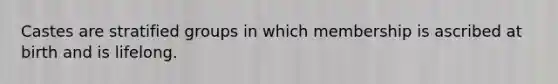 Castes are stratified groups in which membership is ascribed at birth and is lifelong.
