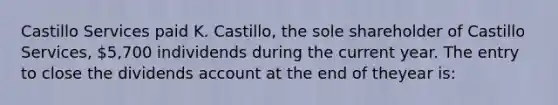 Castillo Services paid K. Castillo, the sole shareholder of Castillo Services, 5,700 individends during the current year. The entry to close the dividends account at the end of theyear is: