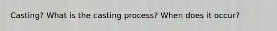 Casting? What is the casting process? When does it occur?