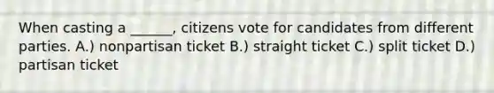 When casting a ______, citizens vote for candidates from different parties. A.) nonpartisan ticket B.) straight ticket C.) split ticket D.) partisan ticket