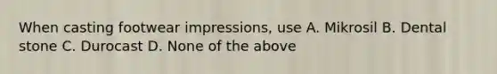 When casting footwear impressions, use A. Mikrosil B. Dental stone C. Durocast D. None of the above