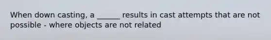 When down casting, a ______ results in cast attempts that are not possible - where objects are not related