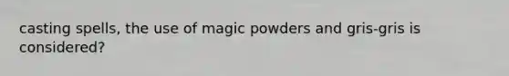 casting spells, the use of magic powders and gris-gris is considered?