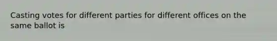 Casting votes for different parties for different offices on the same ballot is